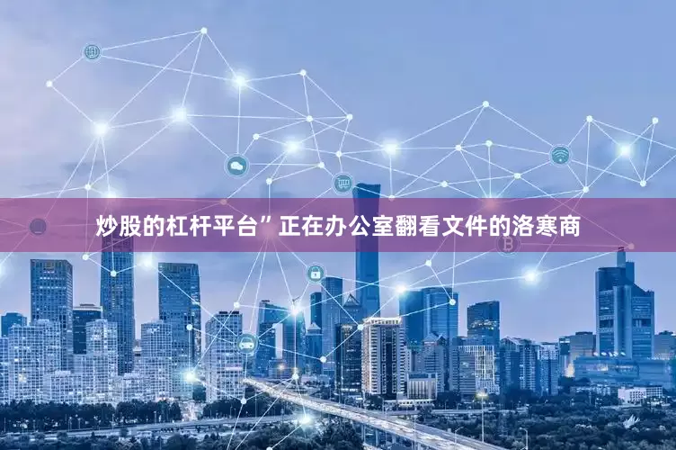 炒股的杠杆平台”正在办公室翻看文件的洛寒商