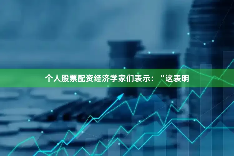 个人股票配资经济学家们表示：“这表明