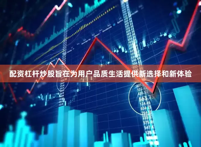 配资杠杆炒股旨在为用户品质生活提供新选择和新体验