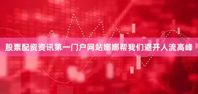 股票配资资讯第一门户网站娜娜帮我们避开人流高峰