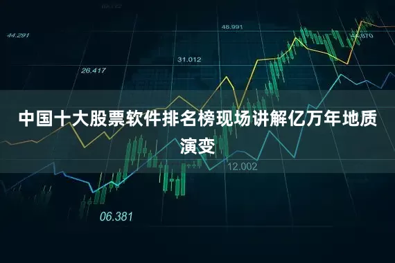 中国十大股票软件排名榜现场讲解亿万年地质演变