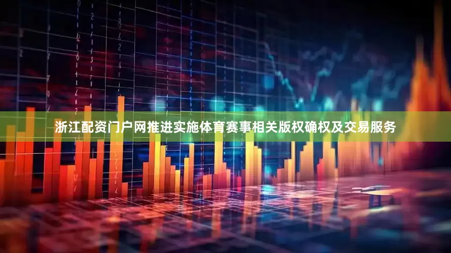 浙江配资门户网推进实施体育赛事相关版权确权及交易服务