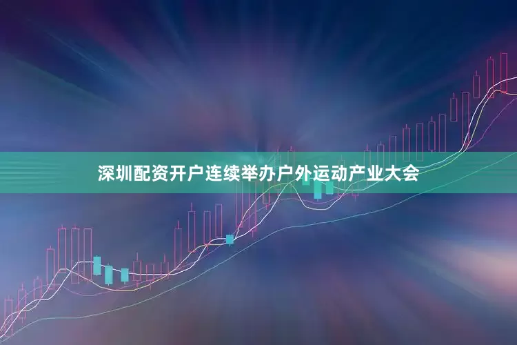 深圳配资开户连续举办户外运动产业大会