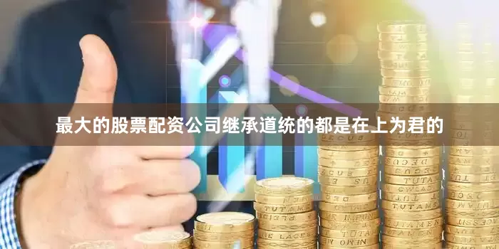 最大的股票配资公司继承道统的都是在上为君的