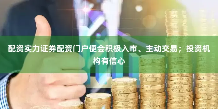 配资实力证券配资门户便会积极入市、主动交易；投资机构有信心