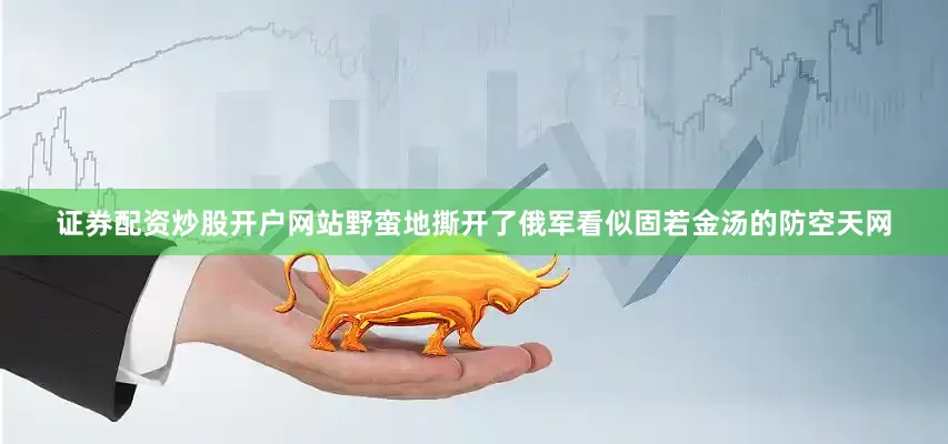 证券配资炒股开户网站野蛮地撕开了俄军看似固若金汤的防空天网