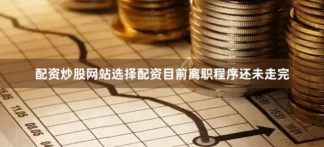配资炒股网站选择配资目前离职程序还未走完