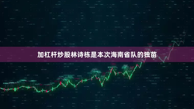 加杠杆炒股林诗栋是本次海南省队的独苗